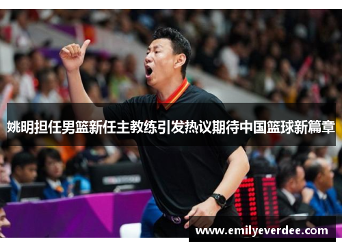 姚明担任男篮新任主教练引发热议期待中国篮球新篇章