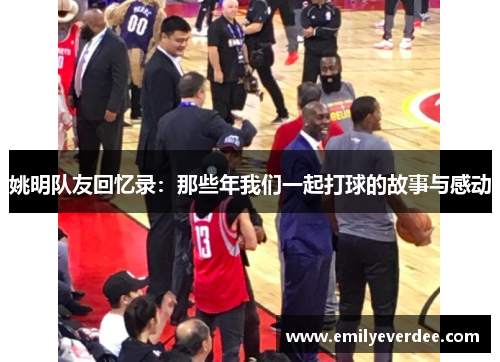 姚明队友回忆录：那些年我们一起打球的故事与感动