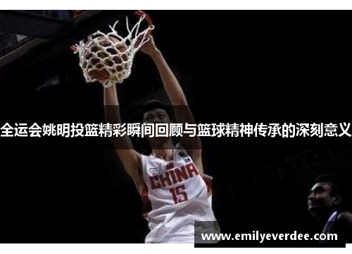 全运会姚明投篮精彩瞬间回顾与篮球精神传承的深刻意义