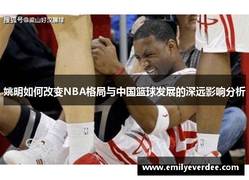 姚明如何改变NBA格局与中国篮球发展的深远影响分析