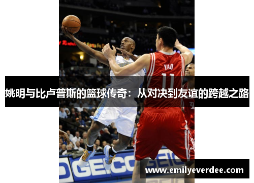 姚明与比卢普斯的篮球传奇：从对决到友谊的跨越之路