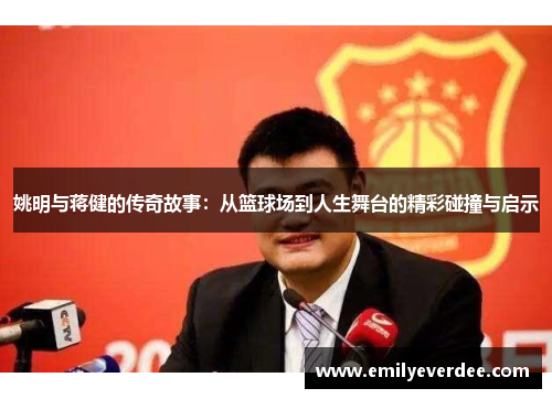 姚明与蒋健的传奇故事：从篮球场到人生舞台的精彩碰撞与启示