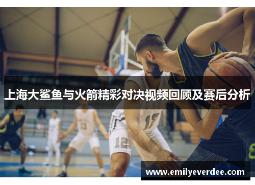 上海大鲨鱼与火箭精彩对决视频回顾及赛后分析