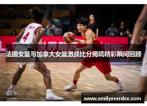 法国女篮与加拿大女篮激战比分揭晓精彩瞬间回顾