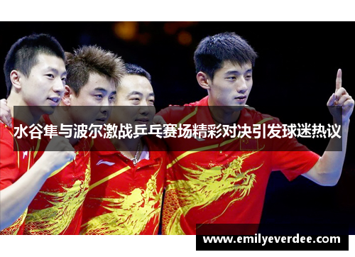 水谷隼与波尔激战乒乓赛场精彩对决引发球迷热议